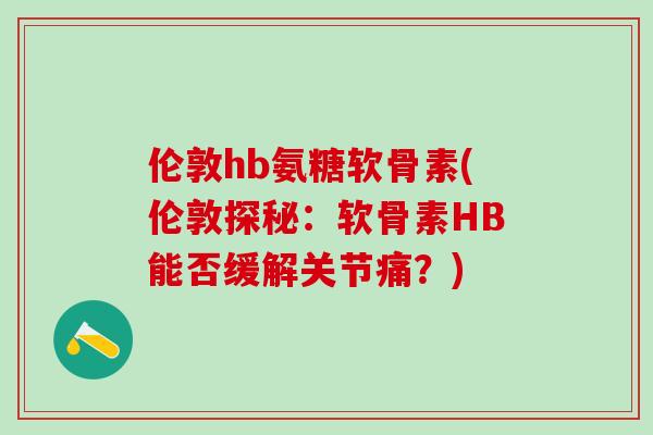 伦敦hb氨糖软骨素(伦敦探秘:软骨素HB能否缓解关节痛?)-第1张图片-氨糖科普网 伦敦hb氨糖软骨素(伦敦探秘:软骨素HB能否缓解关节痛?)-第1张图片-氨糖科普网