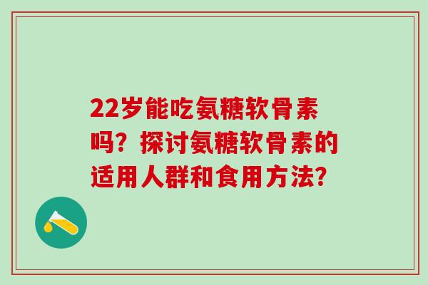 22岁能吃氨糖软骨素吗？探讨氨糖软骨素的适用人群和食用方法？-第1张图片-氨糖科普网