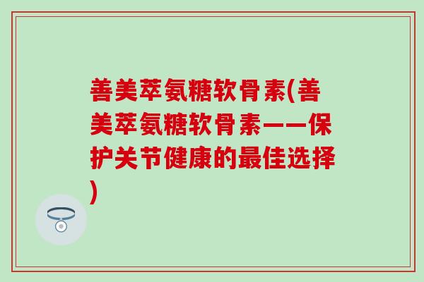 善美萃氨糖软骨素(善美萃氨糖软骨素——保护关节健康的最佳选择)-第1张图片-氨糖科普网 善美萃氨糖软骨素(善美萃氨糖软骨素——保护关节健康的最佳选择)-第1张图片-氨糖科普网