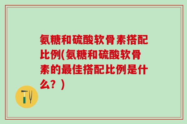 氨糖和硫酸软骨素搭配比例(氨糖和硫酸软骨素的最佳搭配比例是什么?)-第1张图片-氨糖科普网 氨糖和硫酸软骨素搭配比例(氨糖和硫酸软骨素的最佳搭配比例是什么?)-第1张图片-氨糖科普网