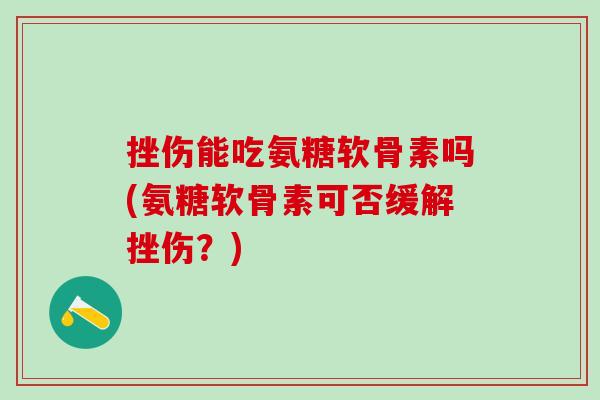 挫伤能吃氨糖软骨素吗(氨糖软骨素可否缓解挫伤?)-第1张图片-氨糖科普网 挫伤能吃氨糖软骨素吗(氨糖软骨素可否缓解挫伤?)-第1张图片-氨糖科普网