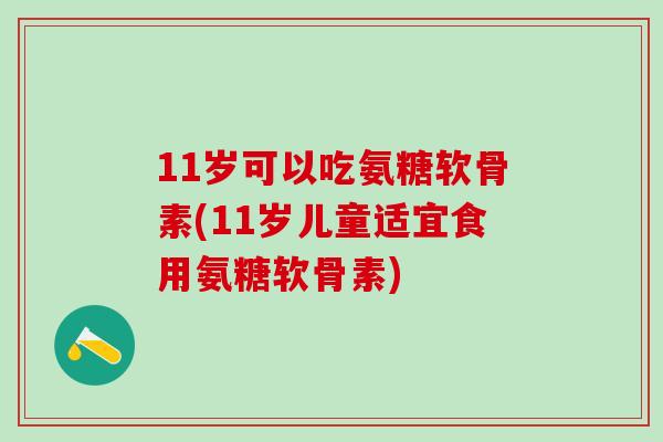 11岁可以吃氨糖软骨素(11岁儿童适宜食用氨糖软骨素)-第1张图片-氨糖科普网