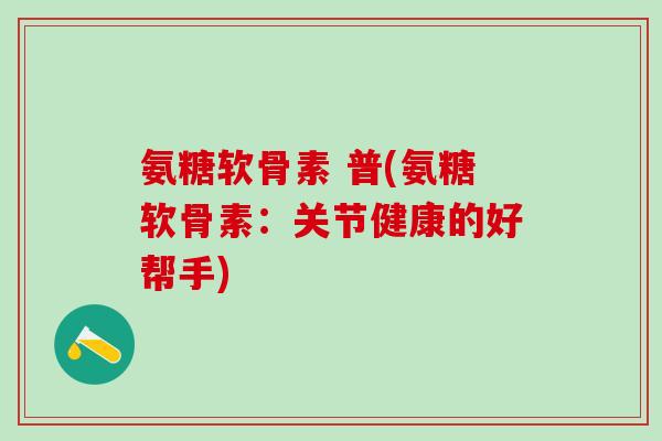 氨糖软骨素 普(氨糖软骨素:关节健康的好帮手)-第1张图片-氨糖科普网 氨糖软骨素 普(氨糖软骨素:关节健康的好帮手)-第1张图片-氨糖科普网