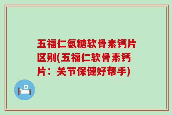 五福仁氨糖软骨素钙片区别(五福仁软骨素钙片：关节保健好帮手)-第1张图片-氨糖科普网