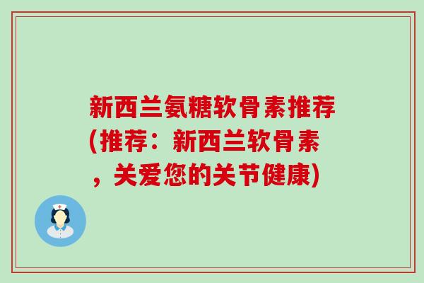 新西兰氨糖软骨素推荐(推荐:新西兰软骨素,关爱您的关节健康)-第1张图片-氨糖科普网 新西兰氨糖软骨素推荐(推荐:新西兰软骨素,关爱您的关节健康)-第1张图片-氨糖科普网