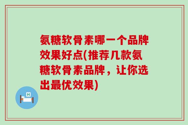氨糖软骨素哪一个品牌效果好点(推荐几款氨糖软骨素品牌,让你选出最优效果)-第1张图片-氨糖科普网 氨糖软骨素哪一个品牌效果好点(推荐几款氨糖软骨素品牌,让你选出最优效果)-第1张图片-氨糖科普网
