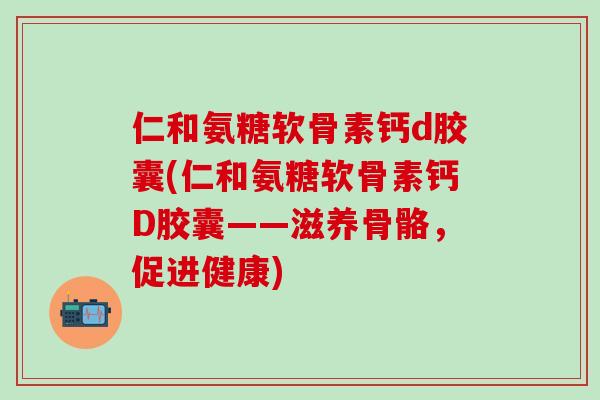 仁和氨糖软骨素钙d胶囊(仁和氨糖软骨素钙D胶囊——滋养骨骼,促进健康)-第1张图片-氨糖科普网 仁和氨糖软骨素钙d胶囊(仁和氨糖软骨素钙D胶囊——滋养骨骼,促进健康)-第1张图片-氨糖科普网