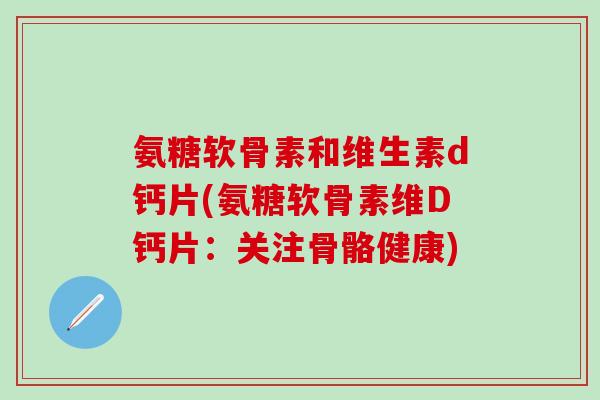 氨糖软骨素和维生素d钙片(氨糖软骨素维D钙片:关注骨骼健康)-第1张图片-氨糖科普网 氨糖软骨素和维生素d钙片(氨糖软骨素维D钙片:关注骨骼健康)-第1张图片-氨糖科普网