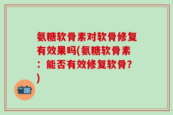 氨糖软骨素对软骨修复有效果吗(氨糖软骨素:能否有效修复软骨?)-第1张图片-氨糖科普网 氨糖软骨素对软骨修复有效果吗(氨糖软骨素:能否有效修复软骨?)-第1张图片-氨糖科普网