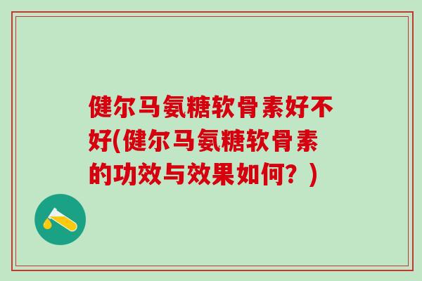 健尔马氨糖软骨素好不好(健尔马氨糖软骨素的功效与效果如何?)-第1张图片-氨糖科普网 健尔马氨糖软骨素好不好(健尔马氨糖软骨素的功效与效果如何?)-第1张图片-氨糖科普网