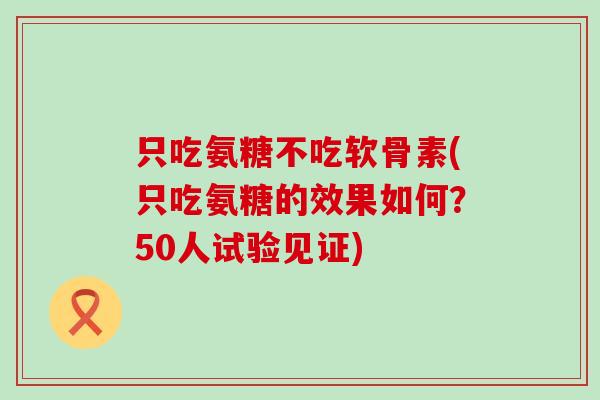 只吃氨糖不吃软骨素(只吃氨糖的效果如何？50人试验见证)-第1张图片-氨糖科普网