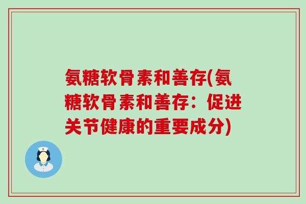 氨糖软骨素和善存(氨糖软骨素和善存:促进关节健康的重要成分)-第1张图片-氨糖科普网 氨糖软骨素和善存(氨糖软骨素和善存:促进关节健康的重要成分)-第1张图片-氨糖科普网