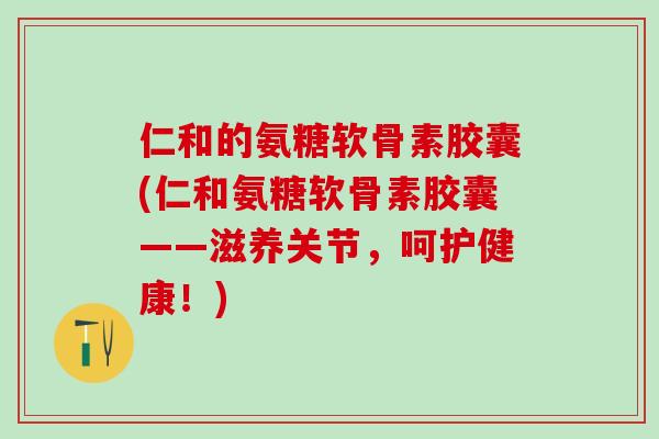 仁和的氨糖软骨素胶囊(仁和氨糖软骨素胶囊——滋养关节,呵护健康!)-第1张图片-氨糖科普网 仁和的氨糖软骨素胶囊(仁和氨糖软骨素胶囊——滋养关节,呵护健康!)-第1张图片-氨糖科普网