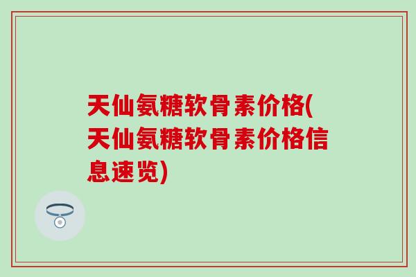 天仙氨糖软骨素价格(天仙氨糖软骨素价格信息速览)-第1张图片-氨糖科普网 天仙氨糖软骨素价格(天仙氨糖软骨素价格信息速览)-第1张图片-氨糖科普网