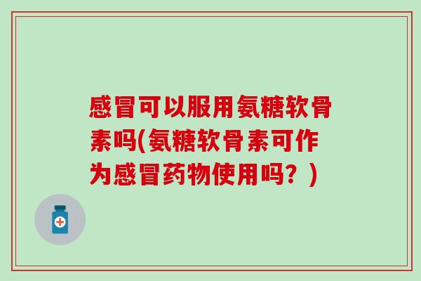 感冒可以服用氨糖软骨素吗(氨糖软骨素可作为感冒药物使用吗?)-第1张图片-氨糖科普网 感冒可以服用氨糖软骨素吗(氨糖软骨素可作为感冒药物使用吗?)-第1张图片-氨糖科普网