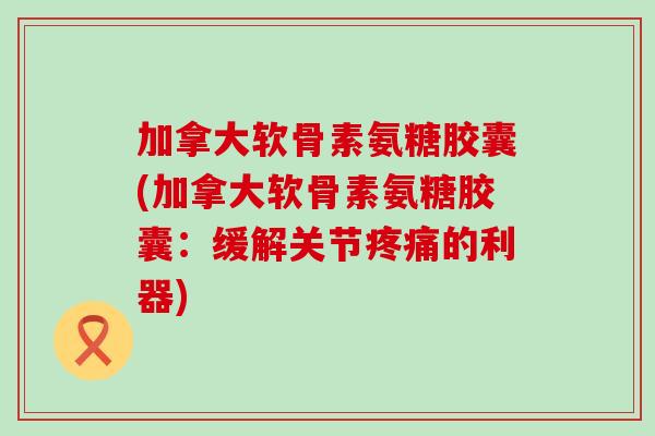 加拿大软骨素氨糖胶囊(加拿大软骨素氨糖胶囊:缓解关节疼痛的利器)-第1张图片-氨糖科普网 加拿大软骨素氨糖胶囊(加拿大软骨素氨糖胶囊:缓解关节疼痛的利器)-第1张图片-氨糖科普网