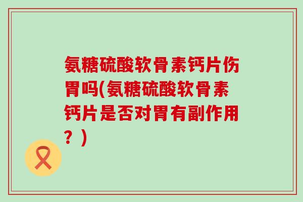 氨糖硫酸软骨素钙片伤胃吗(氨糖硫酸软骨素钙片是否对胃有副作用?)-第1张图片-氨糖科普网 氨糖硫酸软骨素钙片伤胃吗(氨糖硫酸软骨素钙片是否对胃有副作用?)-第1张图片-氨糖科普网