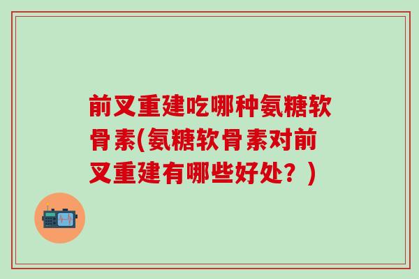 前叉重建吃哪种氨糖软骨素(氨糖软骨素对前叉重建有哪些好处?)-第1张图片-氨糖科普网 前叉重建吃哪种氨糖软骨素(氨糖软骨素对前叉重建有哪些好处?)-第1张图片-氨糖科普网