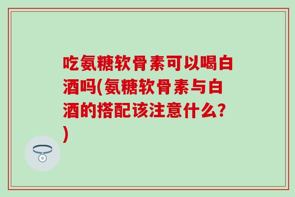 吃氨糖软骨素可以喝白酒吗(氨糖软骨素与白酒的搭配该注意什么?)-第1张图片-氨糖科普网 吃氨糖软骨素可以喝白酒吗(氨糖软骨素与白酒的搭配该注意什么?)-第1张图片-氨糖科普网