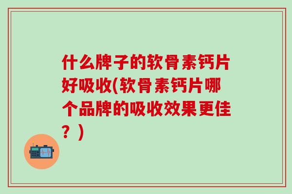 什么牌子的软骨素钙片好吸收(软骨素钙片哪个品牌的吸收效果更佳?)-第1张图片-氨糖科普网 什么牌子的软骨素钙片好吸收(软骨素钙片哪个品牌的吸收效果更佳?)-第1张图片-氨糖科普网