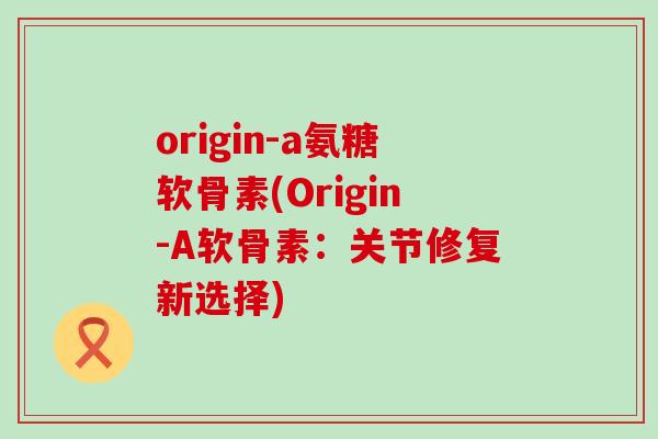 origin-a氨糖软骨素(Origin-A软骨素:关节修复新选择)-第1张图片-氨糖科普网 origin-a氨糖软骨素(Origin-A软骨素:关节修复新选择)-第1张图片-氨糖科普网