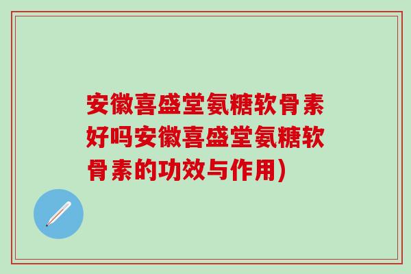 安徽喜盛堂氨糖软骨素好吗安徽喜盛堂氨糖软骨素的功效与作用)-第1张图片-氨糖科普网 安徽喜盛堂氨糖软骨素好吗安徽喜盛堂氨糖软骨素的功效与作用)-第1张图片-氨糖科普网