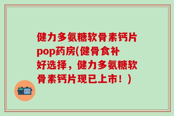 健力多氨糖软骨素钙片pop药房(健骨食补好选择,健力多氨糖软骨素钙片现已上市!)-第1张图片-氨糖科普网 健力多氨糖软骨素钙片pop药房(健骨食补好选择,健力多氨糖软骨素钙片现已上市!)-第1张图片-氨糖科普网