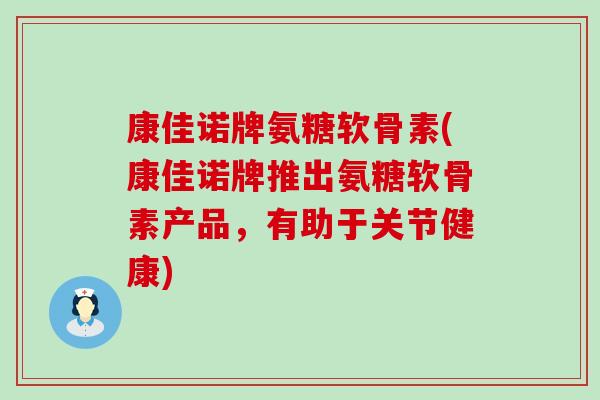 康佳诺牌氨糖软骨素(康佳诺牌推出氨糖软骨素产品,有助于关节健康)-第1张图片-氨糖科普网 康佳诺牌氨糖软骨素(康佳诺牌推出氨糖软骨素产品,有助于关节健康)-第1张图片-氨糖科普网