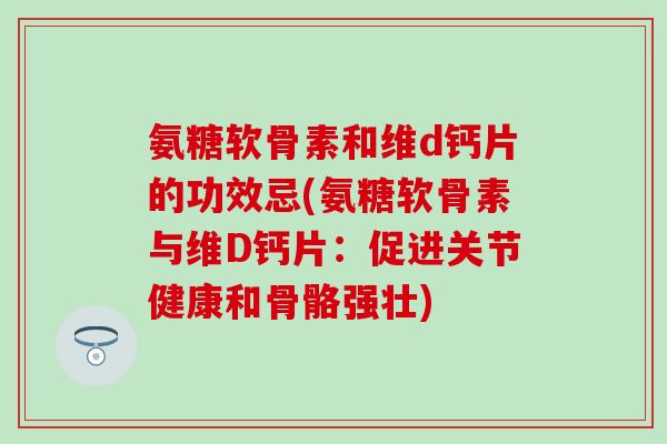 氨糖软骨素和维d钙片的功效忌(氨糖软骨素与维D钙片：促进关节健康和骨骼强壮)-第1张图片-氨糖科普网