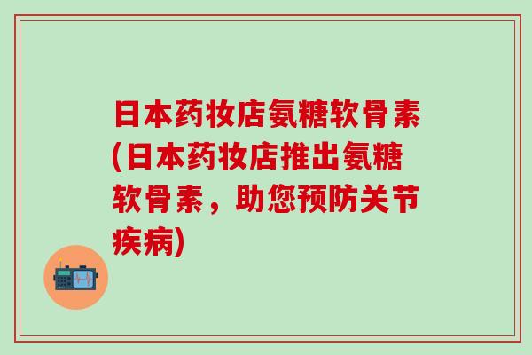 日本药妆店氨糖软骨素(日本药妆店推出氨糖软骨素，助您预防关节疾病)-第1张图片-氨糖科普网