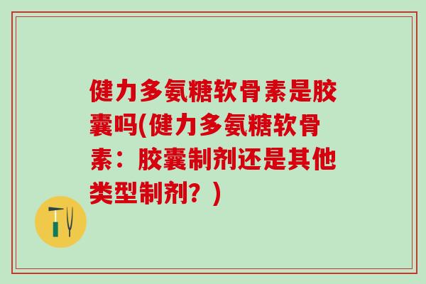健力多氨糖软骨素是胶囊吗(健力多氨糖软骨素:胶囊制剂还是其他类型制剂?)-第1张图片-氨糖科普网 健力多氨糖软骨素是胶囊吗(健力多氨糖软骨素:胶囊制剂还是其他类型制剂?)-第1张图片-氨糖科普网