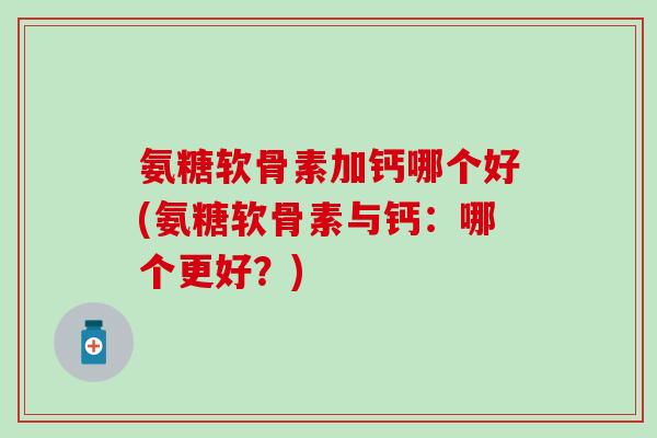 氨糖软骨素加钙哪个好(氨糖软骨素与钙：哪个更好？)-第1张图片-氨糖科普网