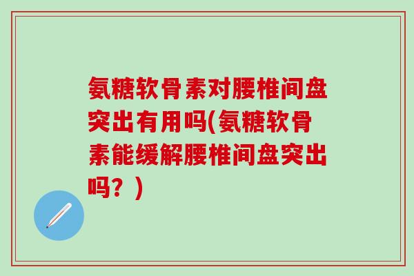 氨糖软骨素对腰椎间盘突出有用吗(氨糖软骨素能缓解腰椎间盘突出吗?)-第1张图片-氨糖科普网 氨糖软骨素对腰椎间盘突出有用吗(氨糖软骨素能缓解腰椎间盘突出吗?)-第1张图片-氨糖科普网