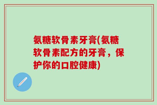 氨糖软骨素牙膏(氨糖软骨素配方的牙膏,保护你的口腔健康)-第1张图片-氨糖科普网 氨糖软骨素牙膏(氨糖软骨素配方的牙膏,保护你的口腔健康)-第1张图片-氨糖科普网