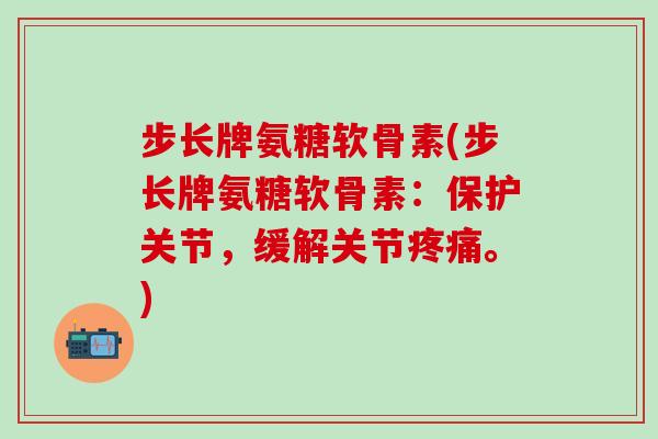 步长牌氨糖软骨素(步长牌氨糖软骨素:保护关节,缓解关节疼痛。)-第1张图片-氨糖科普网 步长牌氨糖软骨素(步长牌氨糖软骨素:保护关节,缓解关节疼痛。)-第1张图片-氨糖科普网