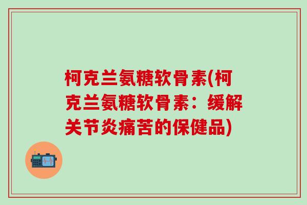 柯克兰氨糖软骨素(柯克兰氨糖软骨素：缓解关节炎痛苦的保健品)-第1张图片-氨糖科普网