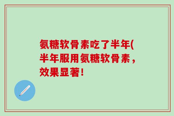 氨糖软骨素吃了半年(半年服用氨糖软骨素,效果显著!-第1张图片-氨糖科普网 氨糖软骨素吃了半年(半年服用氨糖软骨素,效果显著!-第1张图片-氨糖科普网