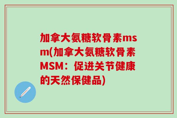 加拿大氨糖软骨素msm(加拿大氨糖软骨素MSM:促进关节健康的天然保健品)-第1张图片-氨糖科普网 加拿大氨糖软骨素msm(加拿大氨糖软骨素MSM:促进关节健康的天然保健品)-第1张图片-氨糖科普网
