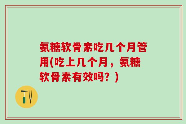 氨糖软骨素吃几个月管用(吃上几个月,氨糖软骨素有效吗?)-第1张图片-氨糖科普网 氨糖软骨素吃几个月管用(吃上几个月,氨糖软骨素有效吗?)-第1张图片-氨糖科普网