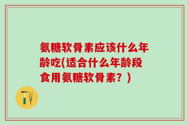 氨糖软骨素应该什么年龄吃(适合什么年龄段食用氨糖软骨素？)-第1张图片-氨糖科普网