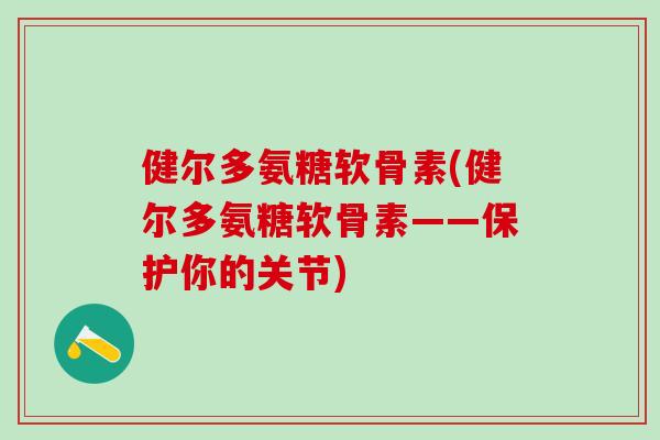 健尔多氨糖软骨素(健尔多氨糖软骨素——保护你的关节)-第1张图片-氨糖科普网 健尔多氨糖软骨素(健尔多氨糖软骨素——保护你的关节)-第1张图片-氨糖科普网
