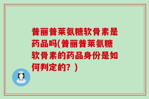 普丽普莱氨糖软骨素是药品吗(普丽普莱氨糖软骨素的药品身份是如何判定的?)-第1张图片-氨糖科普网 普丽普莱氨糖软骨素是药品吗(普丽普莱氨糖软骨素的药品身份是如何判定的?)-第1张图片-氨糖科普网