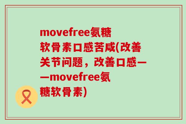 movefree氨糖软骨素口感苦咸(改善关节问题,改善口感——movefree氨糖软骨素)-第1张图片-氨糖科普网 movefree氨糖软骨素口感苦咸(改善关节问题,改善口感——movefree氨糖软骨素)-第1张图片-氨糖科普网