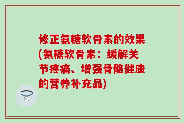 修正氨糖软骨素的效果(氨糖软骨素:缓解关节疼痛、增强骨骼健康的营养补充品)-第1张图片-氨糖科普网 修正氨糖软骨素的效果(氨糖软骨素:缓解关节疼痛、增强骨骼健康的营养补充品)-第1张图片-氨糖科普网