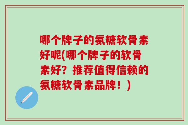哪个牌子的氨糖软骨素好呢(哪个牌子的软骨素好?推荐值得信赖的氨糖软骨素品牌!)-第1张图片-氨糖科普网 哪个牌子的氨糖软骨素好呢(哪个牌子的软骨素好?推荐值得信赖的氨糖软骨素品牌!)-第1张图片-氨糖科普网
