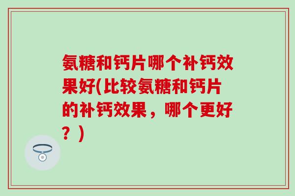 氨糖和钙片哪个补钙效果好(比较氨糖和钙片的补钙效果，哪个更好？)-第1张图片-氨糖科普网