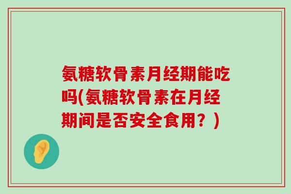 氨糖软骨素月经期能吃吗(氨糖软骨素在月经期间是否安全食用？)-第1张图片-氨糖科普网