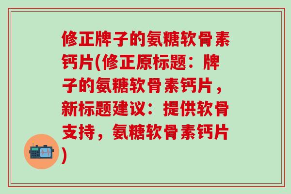 修正牌子的氨糖软骨素钙片(修正原标题:牌子的氨糖软骨素钙片,新标题建议:提供软骨支持,氨糖软骨素钙片)-第1张图片-氨糖科普网 修正牌子的氨糖软骨素钙片(修正原标题:牌子的氨糖软骨素钙片,新标题建议:提供软骨支持,氨糖软骨素钙片)-第1张图片-氨糖科普网