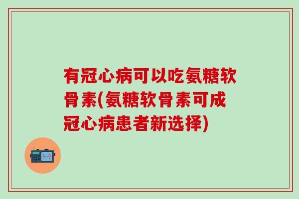 有冠心病可以吃氨糖软骨素(氨糖软骨素可成冠心病患者新选择)-第1张图片-氨糖科普网 有冠心病可以吃氨糖软骨素(氨糖软骨素可成冠心病患者新选择)-第1张图片-氨糖科普网