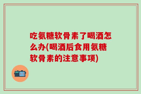 吃氨糖软骨素了喝酒怎么办(喝酒后食用氨糖软骨素的注意事项)-第1张图片-氨糖科普网 吃氨糖软骨素了喝酒怎么办(喝酒后食用氨糖软骨素的注意事项)-第1张图片-氨糖科普网